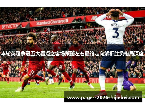 本轮英超争冠五大看点之客场策略左右最终走向解析胜负格局深度 本轮英超争冠五大看点之客场策略左右最终走向解析胜负格局深度