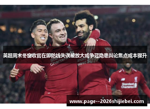 英超周末冬窗收官在即防线失误被放大成争冠隐患舆论焦点成本骤升 英超周末冬窗收官在即防线失误被放大成争冠隐患舆论焦点成本骤升