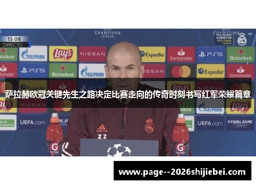 萨拉赫欧冠关键先生之路决定比赛走向的传奇时刻书写红军荣耀篇章