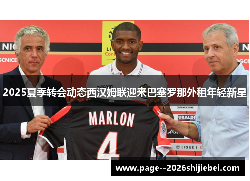 2025夏季转会动态西汉姆联迎来巴塞罗那外租年轻新星 2025夏季转会动态西汉姆联迎来巴塞罗那外租年轻新星