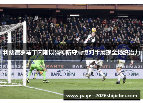 利桑德罗马丁内斯以强硬防守震慑对手展现全场统治力 利桑德罗马丁内斯以强硬防守震慑对手展现全场统治力