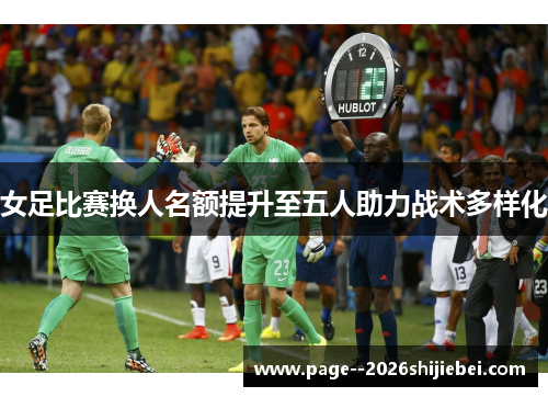 女足比赛换人名额提升至五人助力战术多样化 女足比赛换人名额提升至五人助力战术多样化