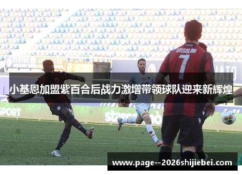 小基恩加盟紫百合后战力激增带领球队迎来新辉煌 小基恩加盟紫百合后战力激增带领球队迎来新辉煌