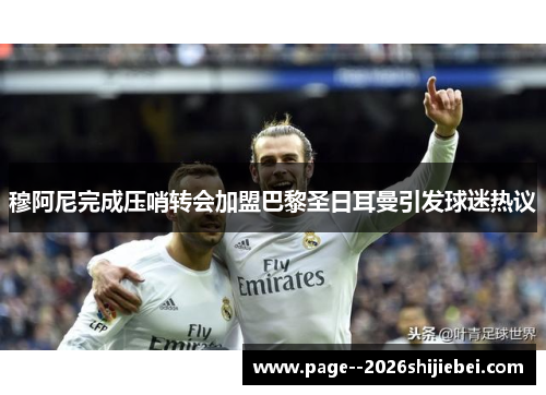 穆阿尼完成压哨转会加盟巴黎圣日耳曼引发球迷热议 穆阿尼完成压哨转会加盟巴黎圣日耳曼引发球迷热议