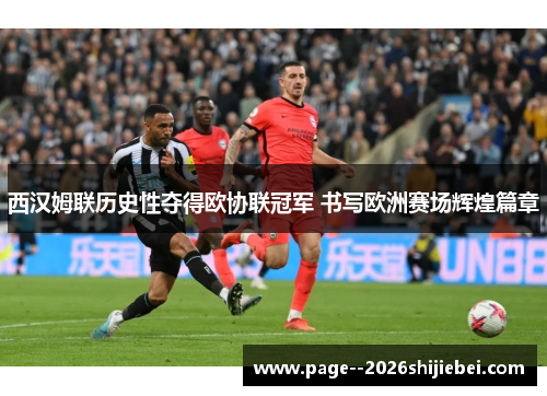 西汉姆联历史性夺得欧协联冠军 书写欧洲赛场辉煌篇章