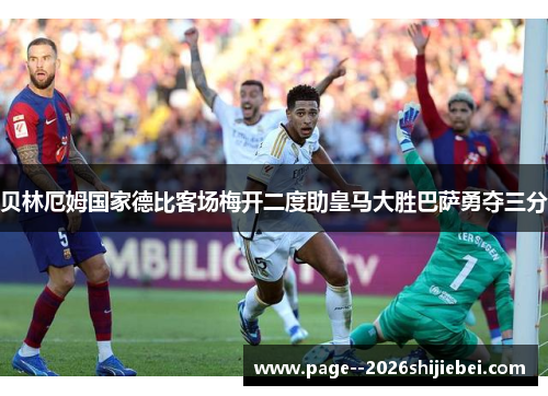 贝林厄姆国家德比客场梅开二度助皇马大胜巴萨勇夺三分