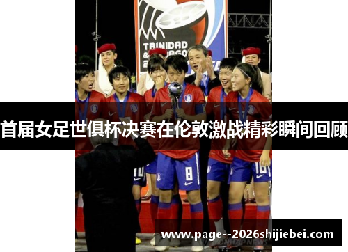 首届女足世俱杯决赛在伦敦激战精彩瞬间回顾 首届女足世俱杯决赛在伦敦激战精彩瞬间回顾