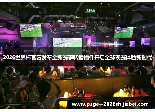 2026世界杯官方发布全新赛事转播插件开启全球观赛体验新时代 2026世界杯官方发布全新赛事转播插件开启全球观赛体验新时代