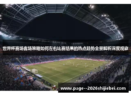 世界杯赛场客场策略如何左右比赛结果的热点趋势全景解析深度观察 世界杯赛场客场策略如何左右比赛结果的热点趋势全景解析深度观察