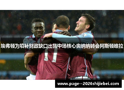 埃弗顿为填补财政缺口出售中场核心奥纳纳转会阿斯顿维拉 埃弗顿为填补财政缺口出售中场核心奥纳纳转会阿斯顿维拉