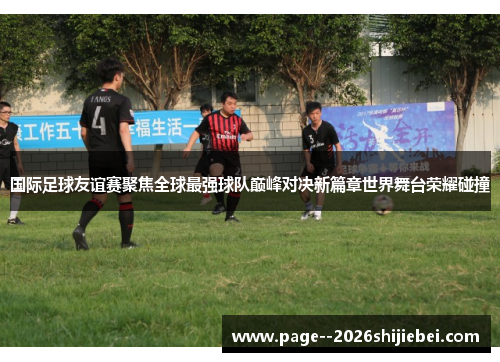 国际足球友谊赛聚焦全球最强球队巅峰对决新篇章世界舞台荣耀碰撞 国际足球友谊赛聚焦全球最强球队巅峰对决新篇章世界舞台荣耀碰撞