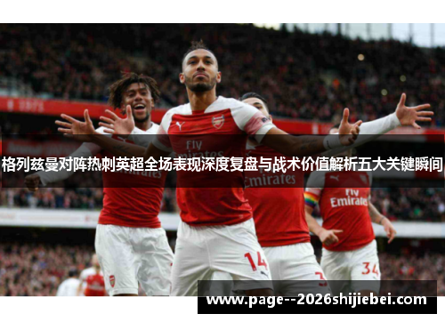 格列兹曼对阵热刺英超全场表现深度复盘与战术价值解析五大关键瞬间