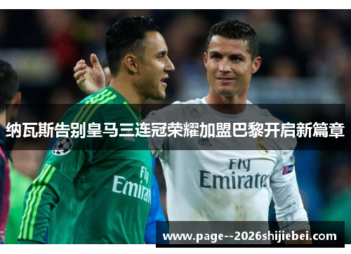 纳瓦斯告别皇马三连冠荣耀加盟巴黎开启新篇章 纳瓦斯告别皇马三连冠荣耀加盟巴黎开启新篇章